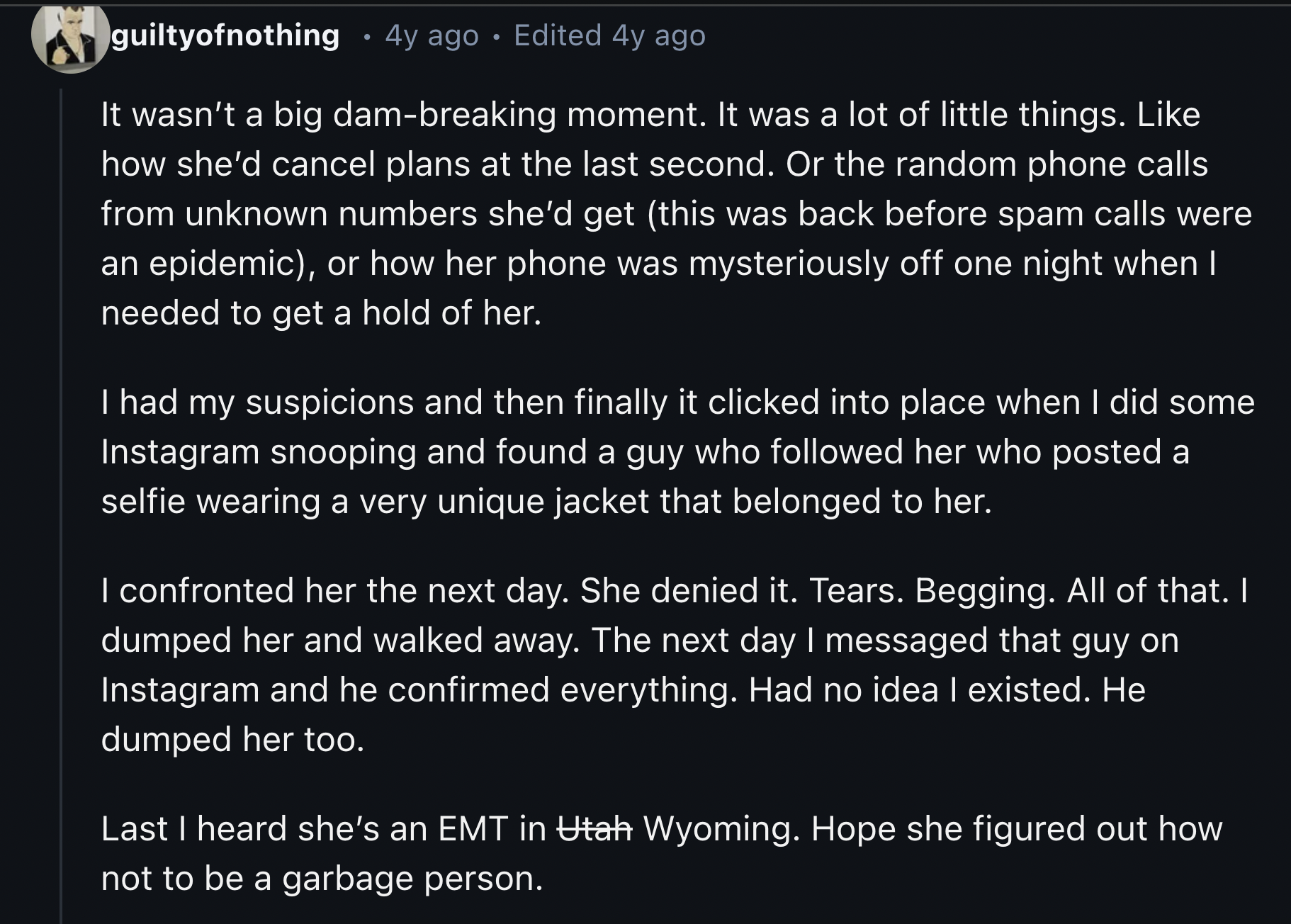 screenshot - guiltyofnothing 4y ago Edited 4y ago It wasn't a big dambreaking moment. It was a lot of little things. how she'd cancel plans at the last second. Or the random phone calls from unknown numbers she'd get this was back before spam calls were a